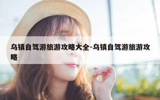 乌镇自驾游旅游攻略大全-乌镇自驾游旅游攻略