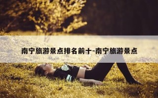 南宁旅游景点排名前十-南宁旅游景点