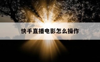 快手直播电影怎么操作-快手直播间怎么直播电影