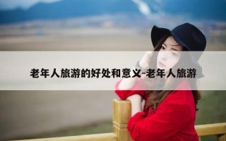 老年人旅游的好处和意义-老年人旅游