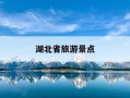 湖北省旅游景点-湖北省旅游景点分布图高清版大地图