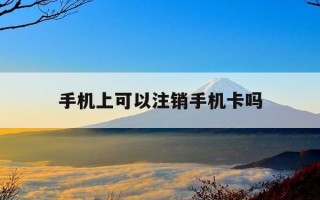 手机上可以注销手机卡吗-中国移动手机上可以注销手机卡吗