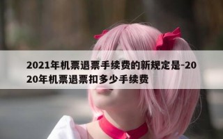 2021年机票退票手续费的新规定是-2020年机票退票扣多少手续费