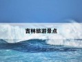 吉林旅游景点-黑龙江吉林旅游景点