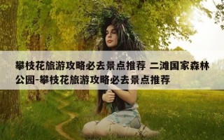 攀枝花旅游攻略必去景点推荐 二滩国家森林公园-攀枝花旅游攻略必去景点推荐
