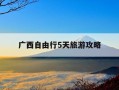 广西自由行5天旅游攻略-广西自由行5天旅游攻略视频