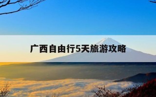 广西自由行5天旅游攻略-广西自由行5天旅游攻略视频