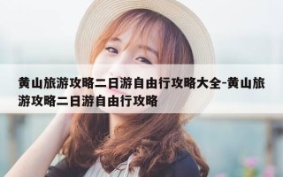 黄山旅游攻略二日游自由行攻略大全-黄山旅游攻略二日游自由行攻略