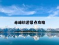 赤峰旅游景点攻略-赤峰旅游攻略必玩