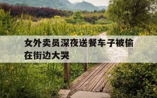 女外卖员深夜送餐车子被偷在街边大哭-女外卖员送餐尴尬