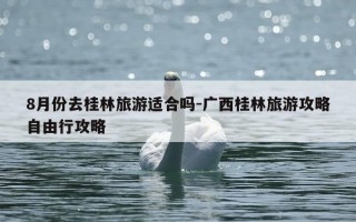 8月份去桂林旅游适合吗-广西桂林旅游攻略自由行攻略