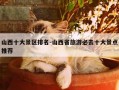 山西十大景区排名-山西省旅游必去十大景点推荐