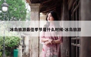 冰岛旅游最佳季节是什么时候-冰岛旅游