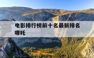 电影排行榜前十名最新排名哪吒-最好看的哪吒电影