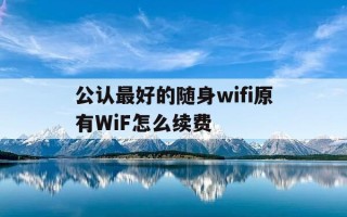 公认最好的随身wifi原有WiF怎么续费-随身wifi怎么用的有月费吗