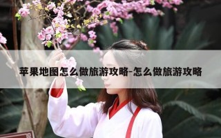 苹果地图怎么做旅游攻略-怎么做旅游攻略