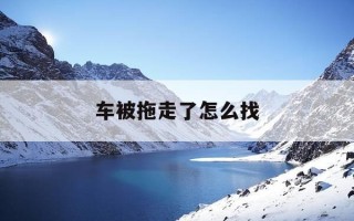 车被拖走了怎么找-车子被拖走了去哪里找