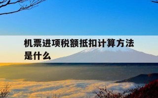 机票进项税额抵扣计算方法是什么-机票的进项税额可以抵扣吗