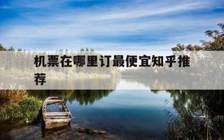 机票在哪里订最便宜知乎推荐-机票哪里订最便宜 知乎