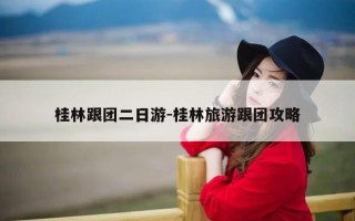 桂林跟团二日游-桂林旅游跟团攻略