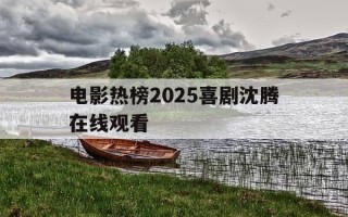 电影热榜2025喜剧沈腾在线观看-电影热榜2025喜剧沈腾在线观看免费