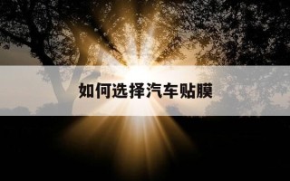 如何选择汽车贴膜-如何选择汽车贴膜好坏