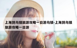 上海到乌镇旅游攻略一日游乌镇-上海到乌镇旅游攻略一日游