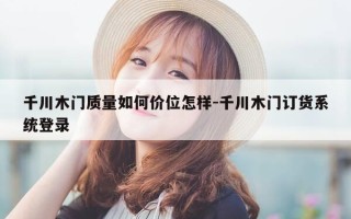 千川木门质量如何价位怎样-千川木门订货系统登录
