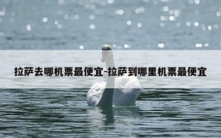 拉萨去哪机票最便宜-拉萨到哪里机票最便宜