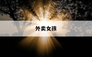 外卖女孩-外卖女孩含泪致歉触动网友