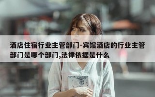 酒店住宿行业主管部门-宾馆酒店的行业主管部门是哪个部门,法律依据是什么