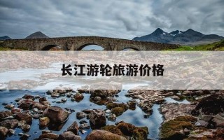 长江游轮旅游价格-长江游轮旅游价格南京到重庆