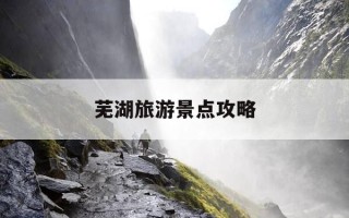 芜湖旅游景点攻略-芜湖旅游必去十大景点