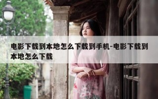 电影下载到本地怎么下载到手机-电影下载到本地怎么下载
