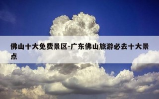 佛山十大免费景区-广东佛山旅游必去十大景点