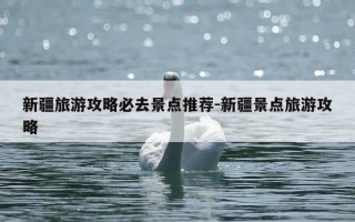 新疆旅游攻略必去景点推荐-新疆景点旅游攻略