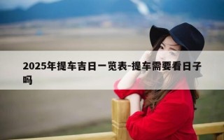2025年提车吉日一览表-提车需要看日子吗