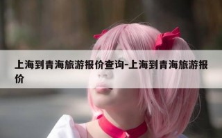 上海到青海旅游报价查询-上海到青海旅游报价