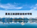 黑龙江旅游职业技术学院-黑龙江旅游职业技术学院地址