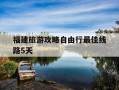 福建旅游攻略自由行最佳线路5天-福建旅游攻略自由行最佳线路5天