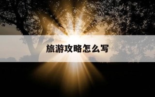 旅游攻略怎么写-数学旅游攻略怎么写