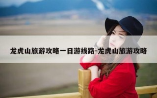 龙虎山旅游攻略一日游线路-龙虎山旅游攻略