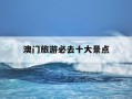澳门旅游必去十大景点-澳门旅游必去十大景点视频