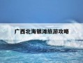 广西北海银滩旅游攻略-广西北海银滩旅游攻略路线