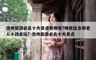 池州旅游必去十大景点有哪些?哪些适合带老人小孩去玩?-池州旅游必去十大景点