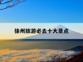 徐州旅游必去十大景点-徐州旅游必去十大景点推荐