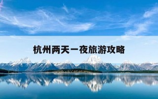 杭州两天一夜旅游攻略-杭州两天一夜旅游攻略图