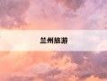 兰州旅游-兰州旅游攻略