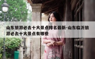 山东旅游必去十大景点排名最新-山东临沂旅游必去十大景点有哪些