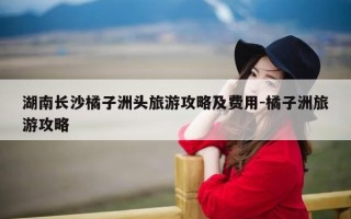 湖南长沙橘子洲头旅游攻略及费用-橘子洲旅游攻略